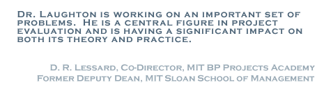 Dr. Laughton is working on an important set of problems. He is a central figure in project evaluation and is having a significant impact on both its theory and practice. - D.R. Lessard, Co-Director, MIT BP Projects Academy, Former Deputy Dean, MIT Sloan School of Management